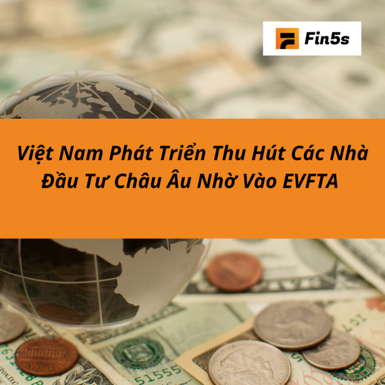 EVFTA Giúp Việt Nam Phát Triển Thu Hút Các Nhà Đầu Tư Châu Âu