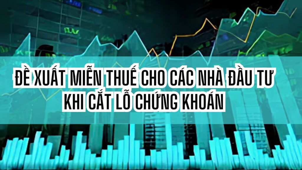 Đề xuất miễn thuế cho các nhà đầu tư khi cắt lỗ chứng khoán